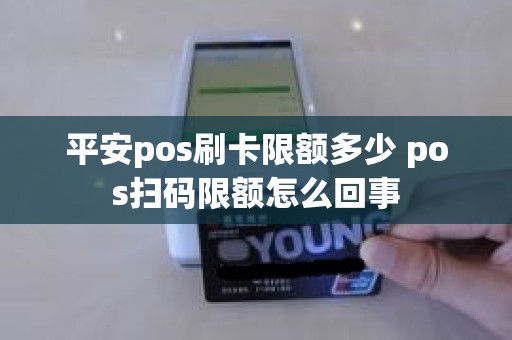 平安pos刷卡限额多少 pos扫码限额怎么回事