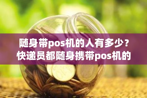 随身带pos机的人有多少？快递员都随身携带pos机的吗