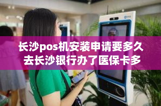 长沙pos机安装申请要多久 去长沙银行办了医保卡多久才生效