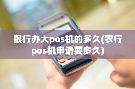 银行办大pos机的多久(农行pos机申请要多久)