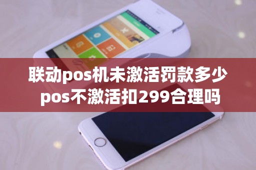 联动pos机未激活罚款多少 pos不激活扣299合理吗