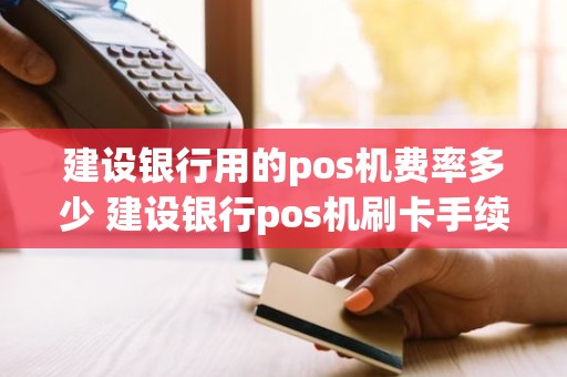 建设银行用的pos机费率多少 建设银行pos机刷卡手续费标准