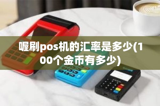 喔刷pos机的汇率是多少(100个金币有多少)