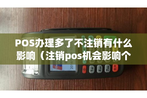 POS办理多了不注销有什么影响（注销pos机会影响个人信息吗）