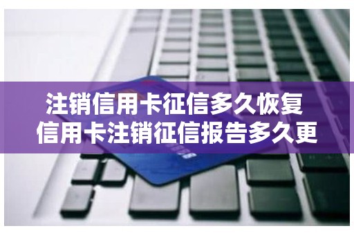 注销信用卡征信多久恢复 信用卡注销征信报告多久更新