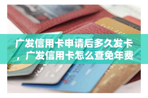 广发信用卡申请后多久发卡，广发信用卡怎么查免年费