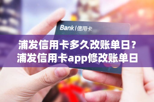 浦发信用卡多久改账单日？浦发信用卡app修改账单日