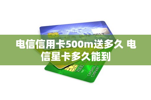 电信信用卡500m送多久 电信星卡多久能到