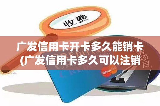 广发信用卡开卡多久能销卡(广发信用卡多久可以注销)