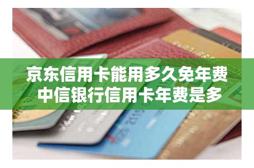 京东信用卡能用多久免年费 中信银行信用卡年费是多少