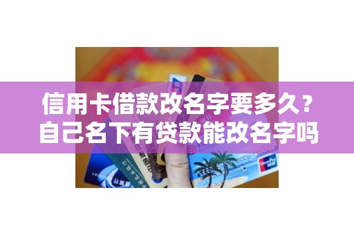 信用卡借款改名字要多久？自己名下有贷款能改名字吗