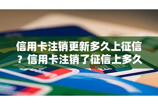 信用卡注销更新多久上征信？信用卡注销了征信上多久就看不到了