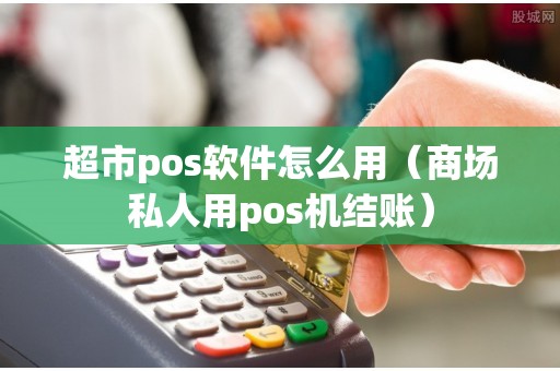 超市pos软件怎么用（商场私人用pos机结账）