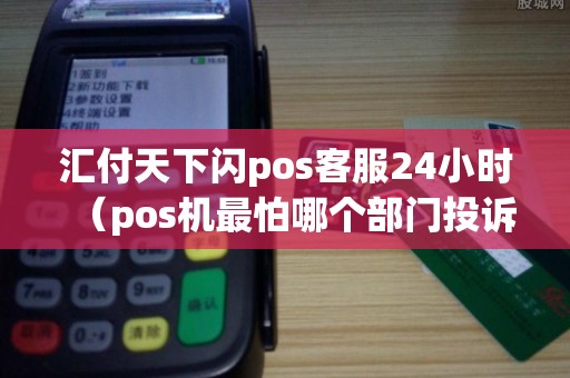 汇付天下闪pos客服24小时（pos机最怕哪个部门投诉）