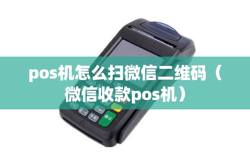 pos机怎么扫微信二维码（微信收款pos机）