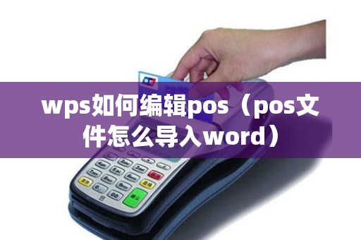 wps如何编辑pos（pos文件怎么导入word）