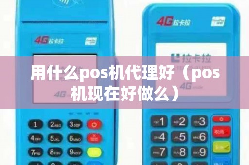 用什么pos机代理好（pos机现在好做么）