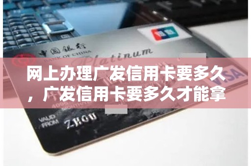 网上办理广发信用卡要多久，广发信用卡要多久才能拿到卡