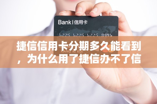 捷信信用卡分期多久能看到，为什么用了捷信办不了信用卡