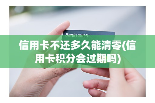 信用卡不还多久能清零(信用卡积分会过期吗)