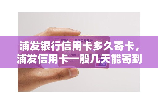 浦发银行信用卡多久寄卡，浦发信用卡一般几天能寄到