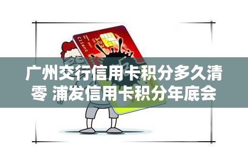 广州交行信用卡积分多久清零 浦发信用卡积分年底会清零吗