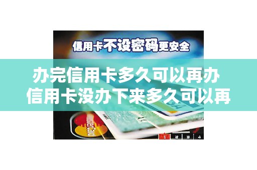 办完信用卡多久可以再办 信用卡没办下来多久可以再办