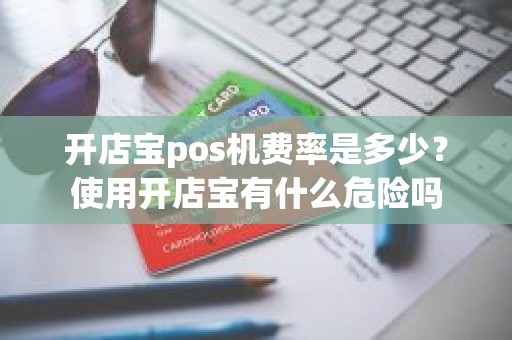 开店宝pos机费率是多少？使用开店宝有什么危险吗