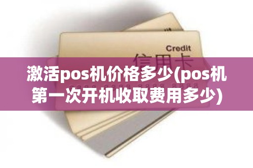 激活pos机价格多少(pos机第一次开机收取费用多少)