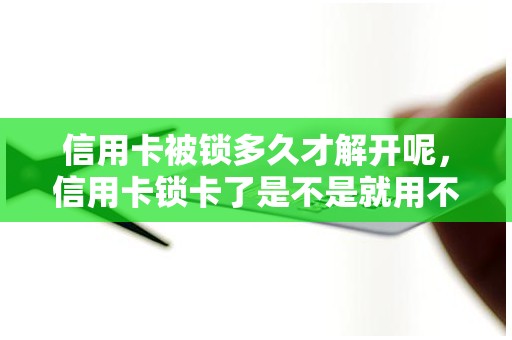 信用卡被锁多久才解开呢，信用卡锁卡了是不是就用不了