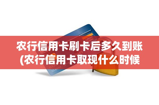 农行信用卡刷卡后多久到账(农行信用卡取现什么时候还)