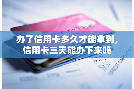 办了信用卡多久才能拿到，信用卡三天能办下来吗