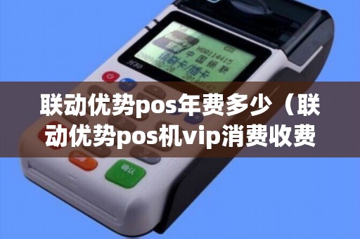 联动优势pos年费多少（联动优势pos机vip消费收费么）