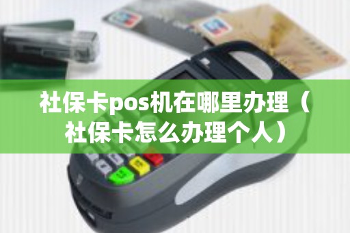 社保卡pos机在哪里办理（社保卡怎么办理个人）