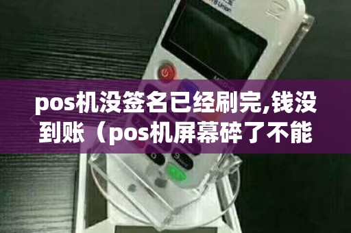 pos机没签名已经刷完,钱没到账（pos机屏幕碎了不能签名怎么办）