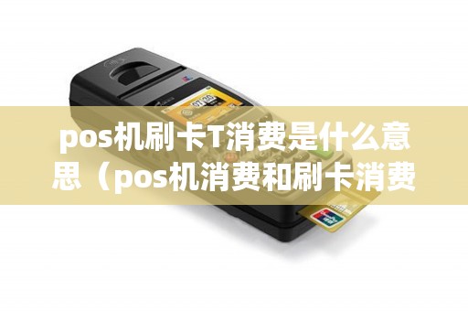 pos机刷卡T消费是什么意思（pos机消费和刷卡消费区别）