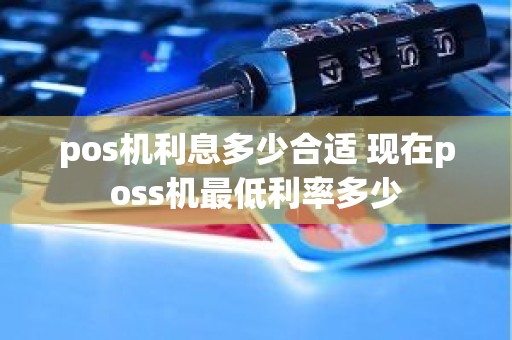 pos机利息多少合适 现在poss机最低利率多少