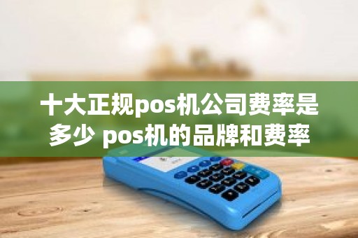 十大正规pos机公司费率是多少 pos机的品牌和费率