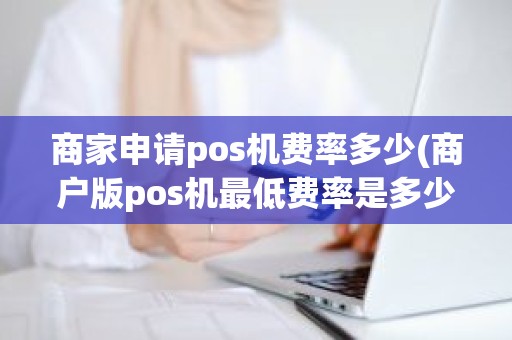 商家申请pos机费率多少(商户版pos机最低费率是多少)