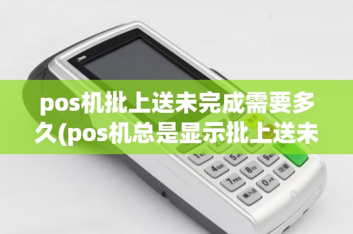 pos机批上送未完成需要多久(pos机总是显示批上送未完成怎么回事)