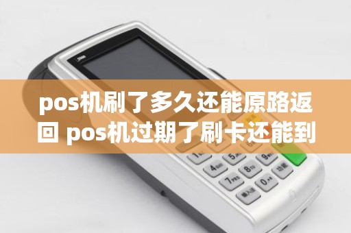 pos机刷了多久还能原路返回 pos机过期了刷卡还能到账吗