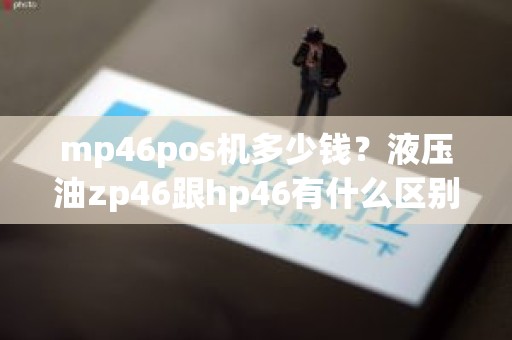 mp46pos机多少钱？液压油zp46跟hp46有什么区别