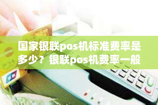 国家银联pos机标准费率是多少？银联pos机费率一般多少