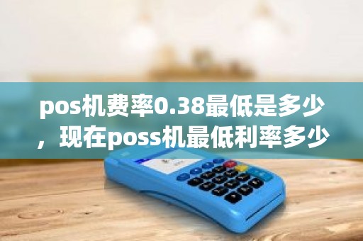 pos机费率0.38最低是多少，现在poss机最低利率多少