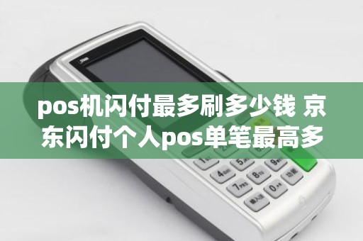 pos机闪付最多刷多少钱 京东闪付个人pos单笔最高多少