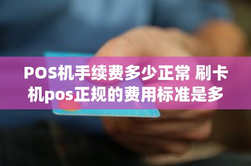 POS机手续费多少正常 刷卡机pos正规的费用标准是多少