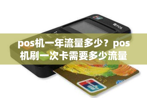 pos机一年流量多少？pos机刷一次卡需要多少流量