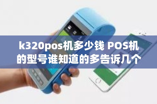 k320pos机多少钱 POS机的型号谁知道的多告诉几个