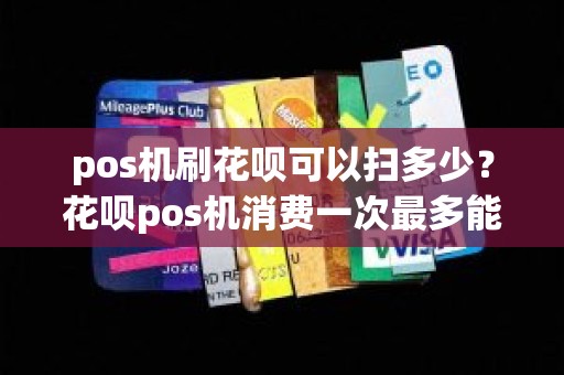 pos机刷花呗可以扫多少？花呗pos机消费一次最多能取多少