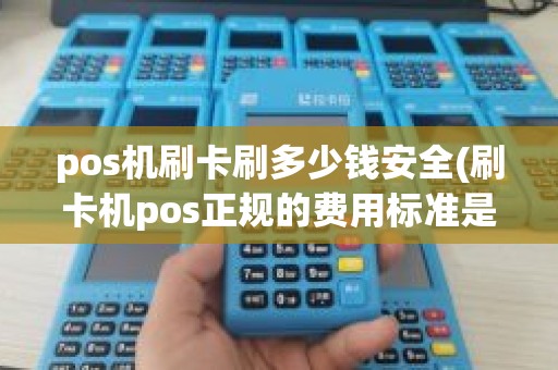 pos机刷卡刷多少钱安全(刷卡机pos正规的费用标准是多少)